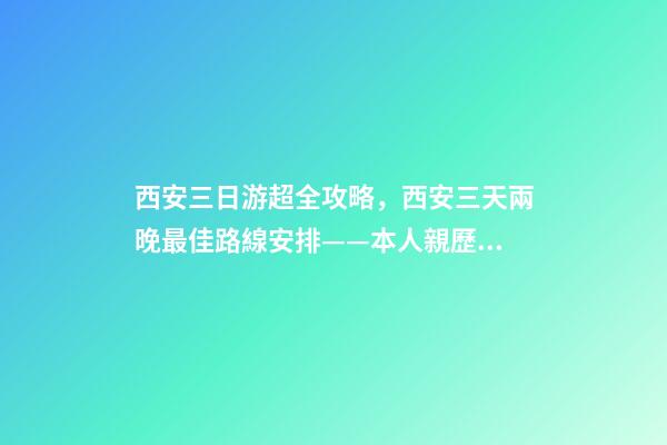 西安三日游超全攻略，西安三天兩晚最佳路線安排——本人親歷分享，看完記得收藏